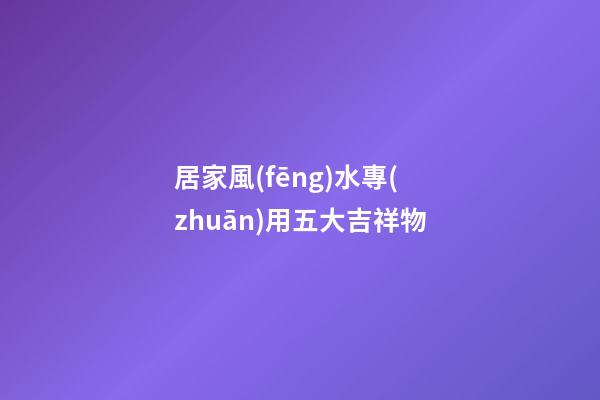居家風(fēng)水專(zhuān)用五大吉祥物