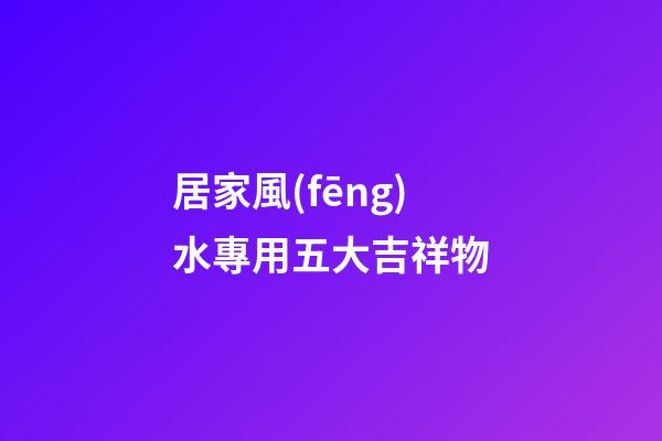居家風(fēng)水專用五大吉祥物