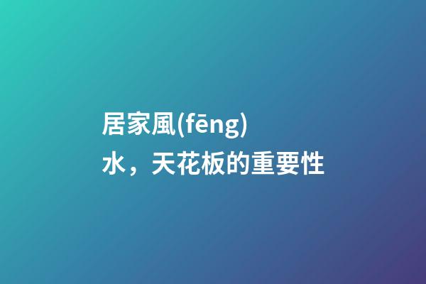 居家風(fēng)水，天花板的重要性