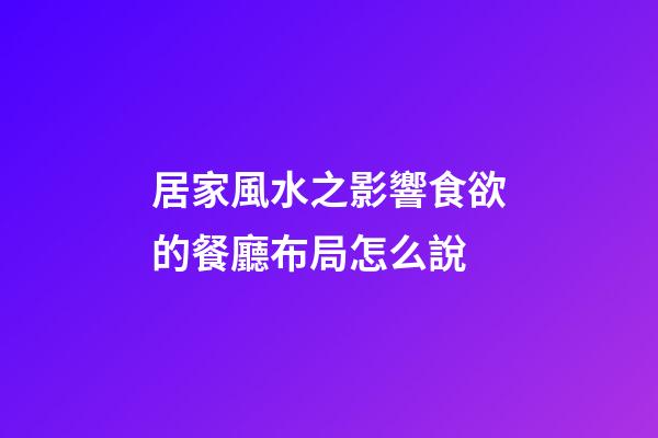 居家風水之影響食欲的餐廳布局怎么說