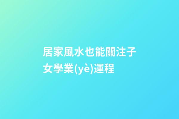 居家風水也能關注子女學業(yè)運程