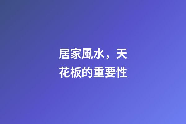 居家風水，天花板的重要性
