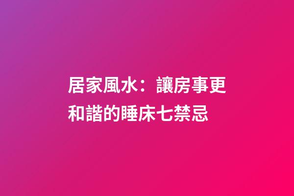 居家風水：讓房事更和諧的睡床七禁忌