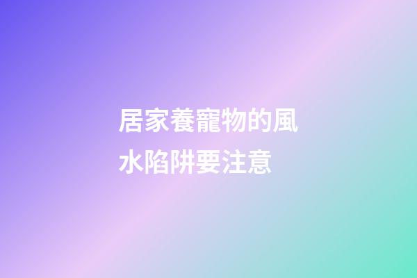 居家養寵物的風水陷阱要注意