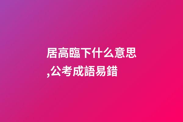 居高臨下什么意思,公考成語易錯-第1張-觀點-玄機派
