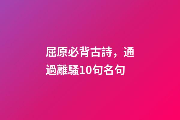 屈原必背古詩，通過離騷10句名句-第1張-觀點(diǎn)-玄機(jī)派