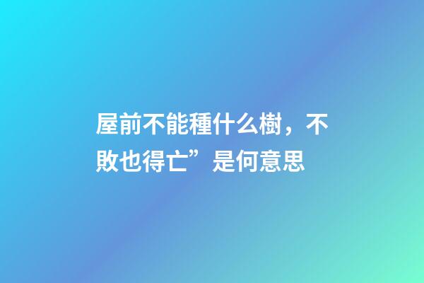 屋前不能種什么樹，不敗也得亡”是何意思-第1張-觀點-玄機派