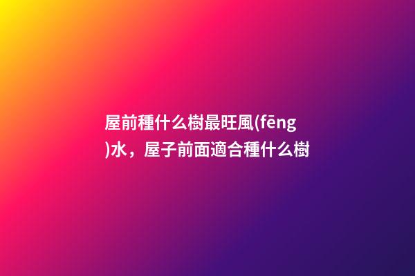 屋前種什么樹最旺風(fēng)水，屋子前面適合種什么樹