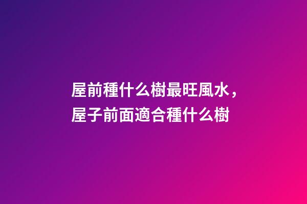 屋前種什么樹最旺風水，屋子前面適合種什么樹