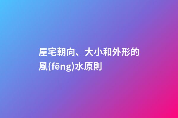 屋宅朝向、大小和外形的風(fēng)水原則