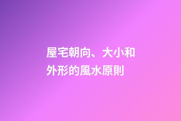屋宅朝向、大小和外形的風水原則