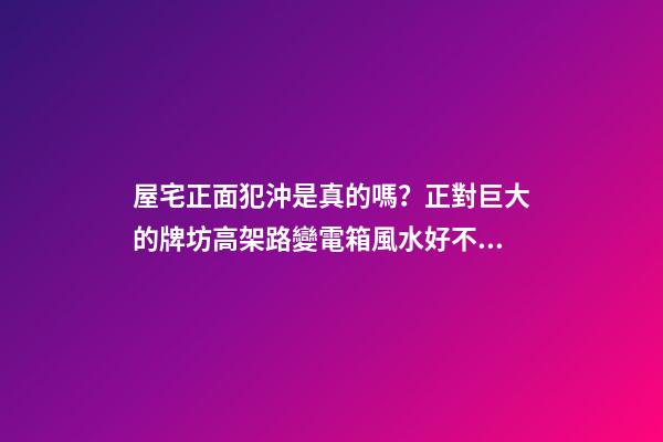 屋宅正面犯沖是真的嗎？正對巨大的牌坊高架路變電箱風水好不好？