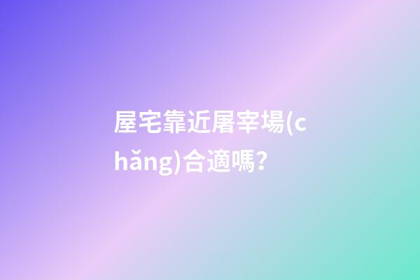 屋宅靠近屠宰場(chǎng)合適嗎？