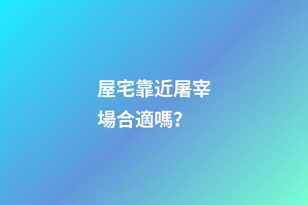 屋宅靠近屠宰場合適嗎？