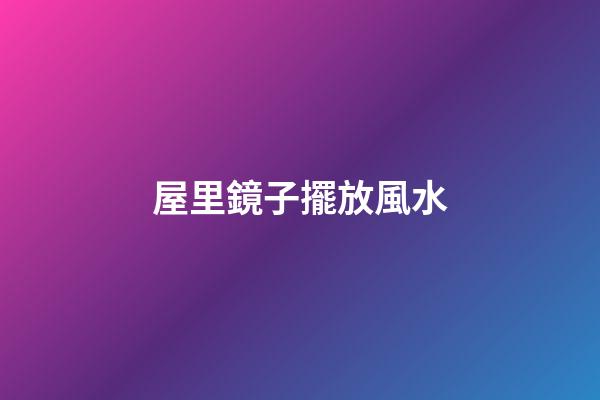 屋里鏡子擺放風水