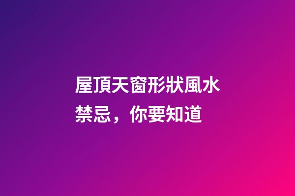 屋頂天窗形狀風水禁忌，你要知道
