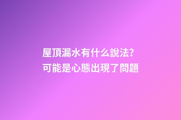 屋頂漏水有什么說法？可能是心態出現了問題