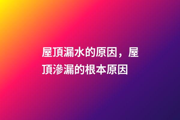 屋頂漏水的原因，屋頂滲漏的根本原因-第1張-觀點-玄機派