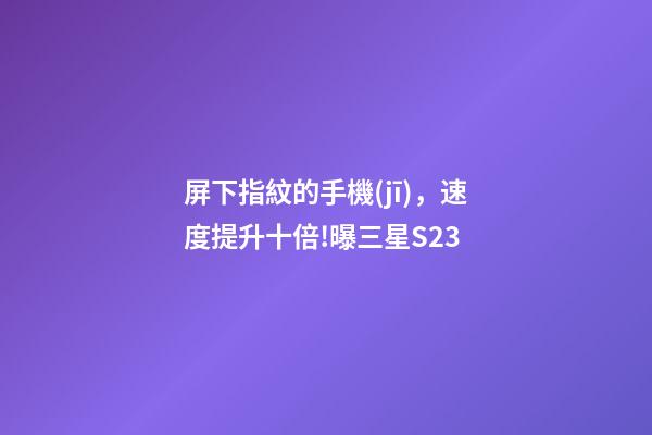 屏下指紋的手機(jī)，速度提升十倍!曝三星S23-第1張-觀點(diǎn)-玄機(jī)派