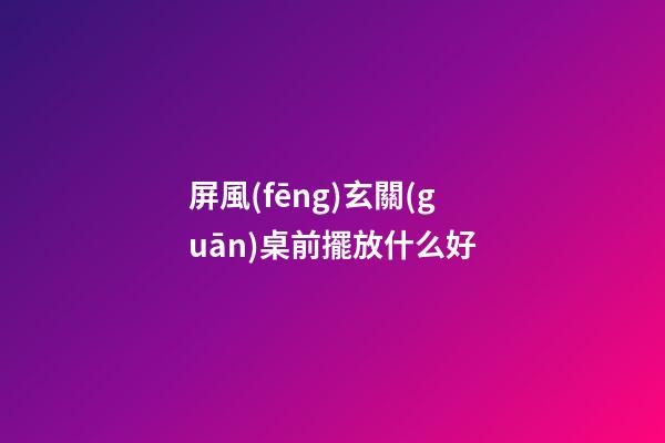 屏風(fēng)玄關(guān)桌前擺放什么好