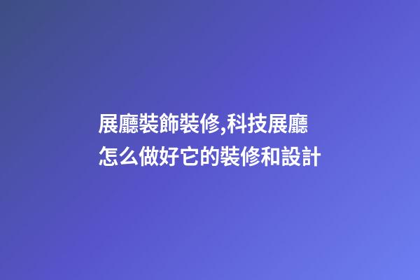 展廳裝飾裝修,科技展廳怎么做好它的裝修和設計-第1張-觀點-玄機派