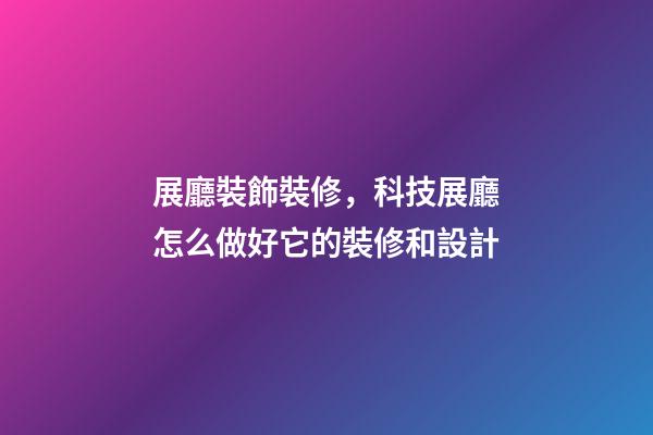 展廳裝飾裝修，科技展廳怎么做好它的裝修和設計