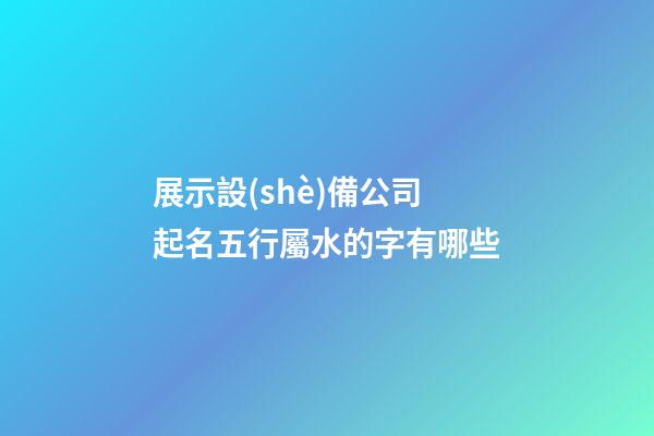 展示設(shè)備公司起名五行屬水的字有哪些-第1張-公司起名-玄機(jī)派