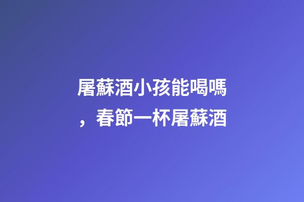 屠蘇酒小孩能喝嗎，春節一杯屠蘇酒-第1張-觀點-玄機派