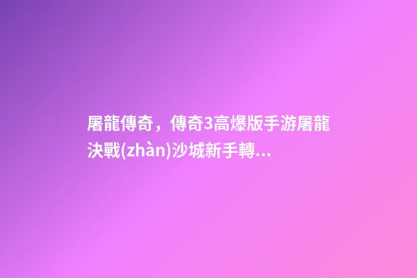 屠龍傳奇，傳奇3高爆版手游屠龍決戰(zhàn)沙城新手轉(zhuǎn)生攻略-第1張-觀點-玄機派
