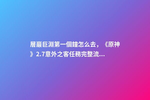 層巖巨淵第一個鐘怎么去，《原神》2.7意外之客任務完整流程攻略-第1張-觀點-玄機派