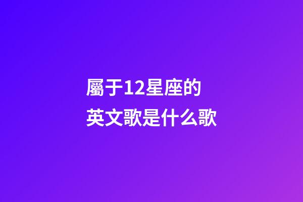 屬于12星座的英文歌是什么歌-第1張-星座運勢-玄機派
