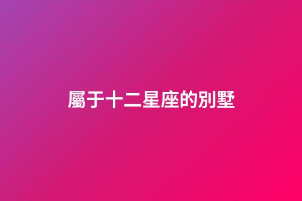 屬于十二星座的別墅-第1張-星座運(yùn)勢-玄機(jī)派
