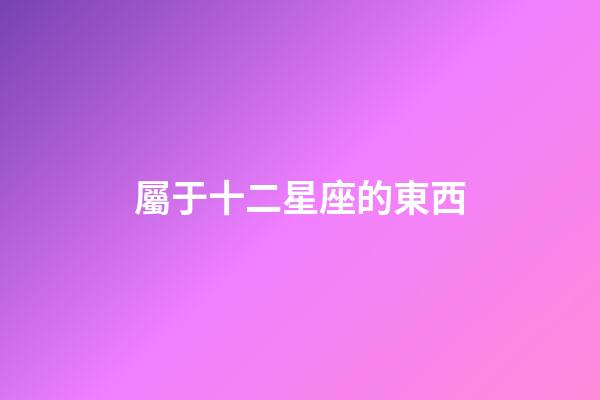 屬于十二星座的東西-第1張-星座運勢-玄機派