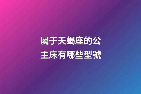 屬于天蝎座的公主床有哪些型號