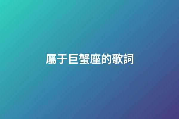 屬于巨蟹座的歌詞