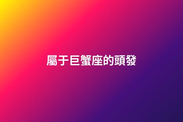 屬于巨蟹座的頭發-第1張-星座運勢-玄機派