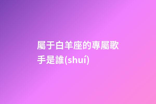 屬于白羊座的專屬歌手是誰(shuí)