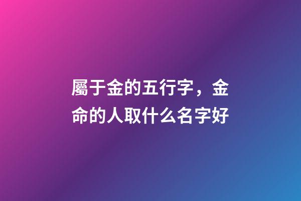 屬于金的五行字，金命的人取什么名字好-第1張-觀點-玄機派