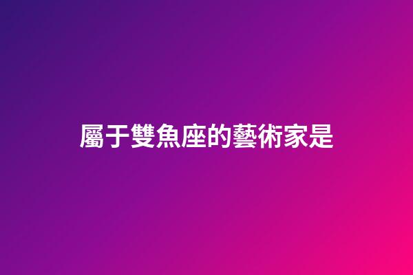 屬于雙魚座的藝術家是