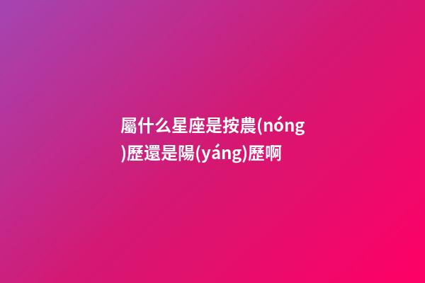 屬什么星座是按農(nóng)歷還是陽(yáng)歷啊