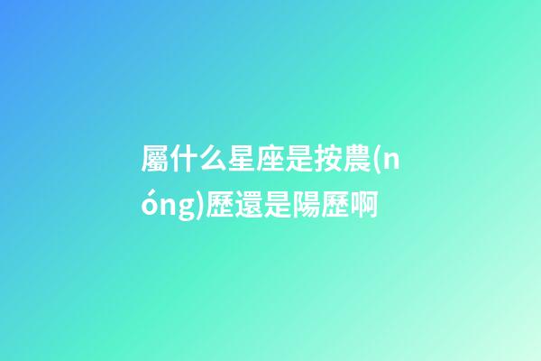屬什么星座是按農(nóng)歷還是陽歷啊