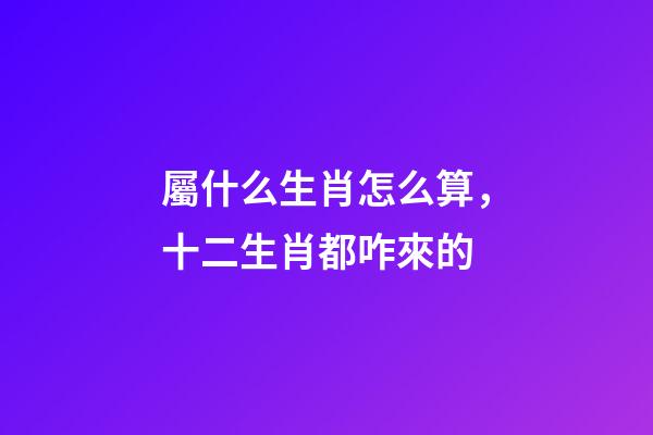 屬什么生肖怎么算，十二生肖都咋來的-第1張-觀點-玄機派