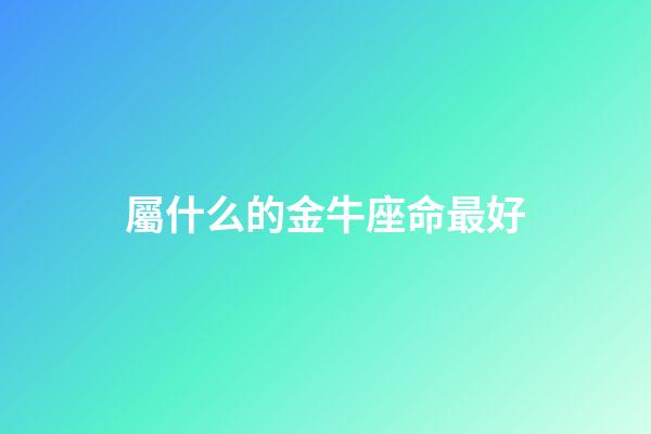 屬什么的金牛座命最好-第1張-星座運勢-玄機派
