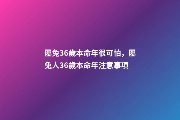 屬兔36歲本命年很可怕，屬兔人36歲本命年注意事項