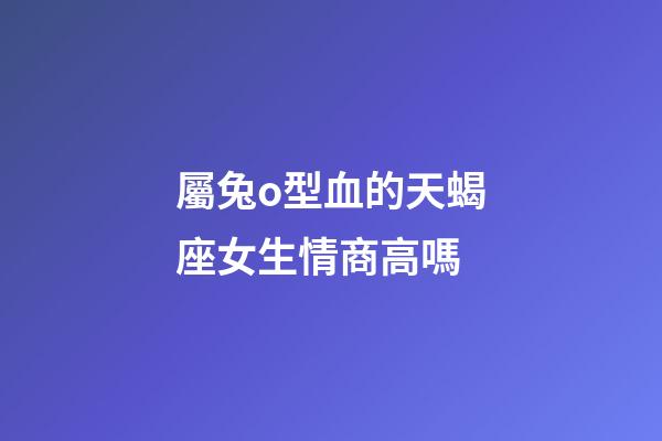 屬兔o型血的天蝎座女生情商高嗎-第1張-星座運勢-玄機派