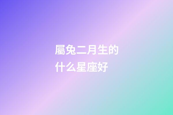 屬兔二月生的什么星座好-第1張-星座運勢-玄機派