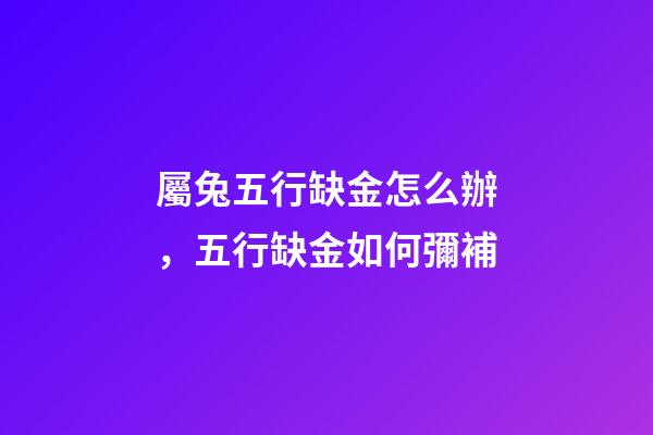 屬兔五行缺金怎么辦，五行缺金如何彌補