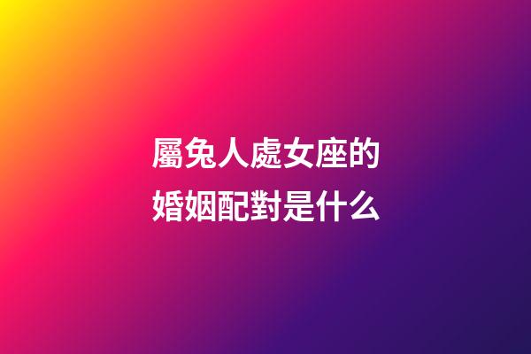 屬兔人處女座的婚姻配對是什么-第1張-星座運勢-玄機派
