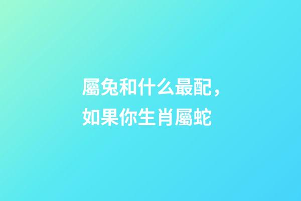 屬兔和什么最配，如果你生肖屬蛇-第1張-觀點-玄機派