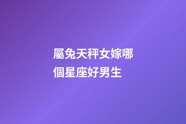 屬兔天秤女嫁哪個星座好男生-第1張-星座運勢-玄機派